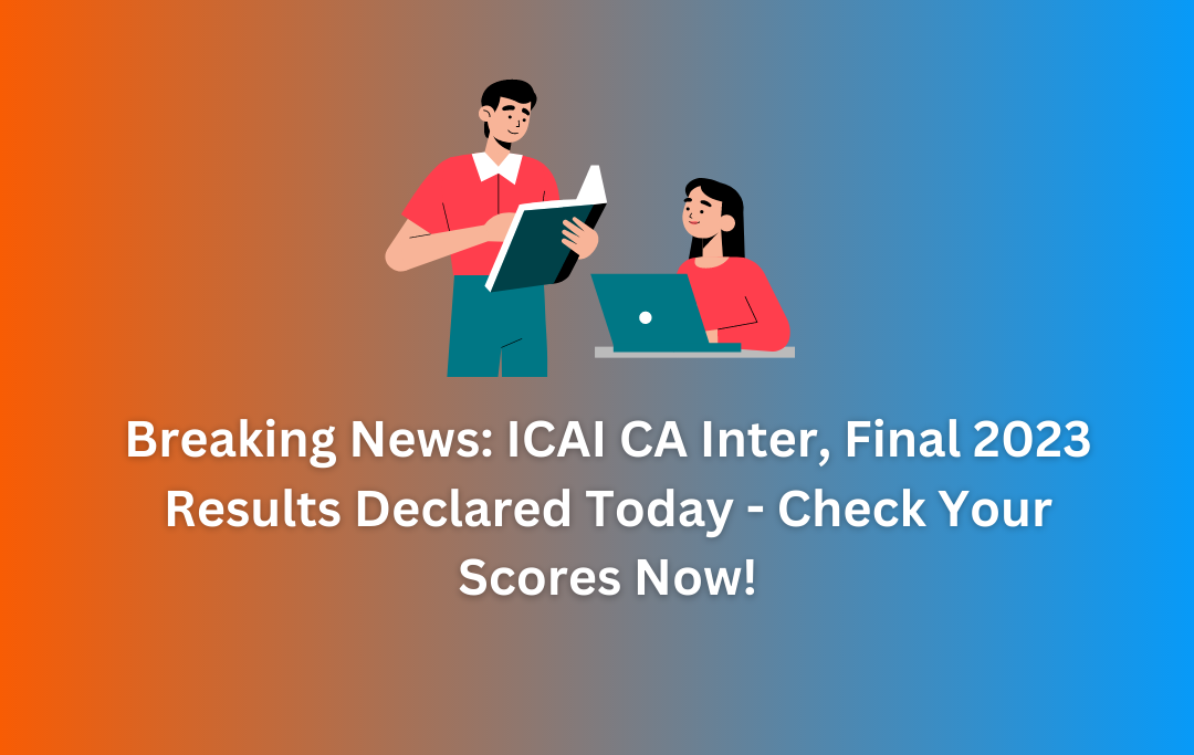 ICAI CA Inter, Final 2023 Results Declared Today - Check Your Scores Now!